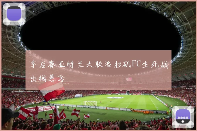 季后赛亚特兰大联洛杉矶FC生死战出线悬念