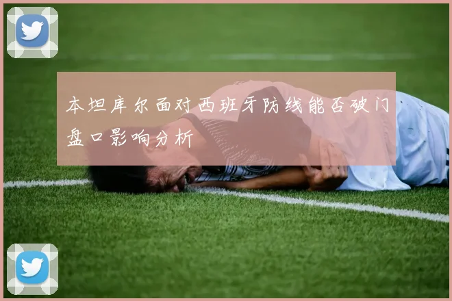 本坦库尔面对西班牙防线能否破门盘口影响分析