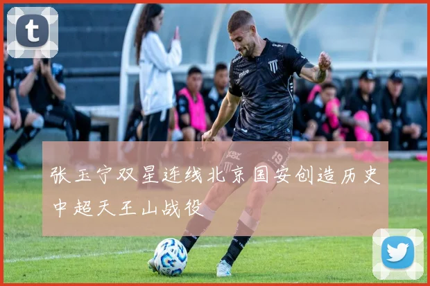 张玉宁双星连线北京国安创造历史中超天王山战役