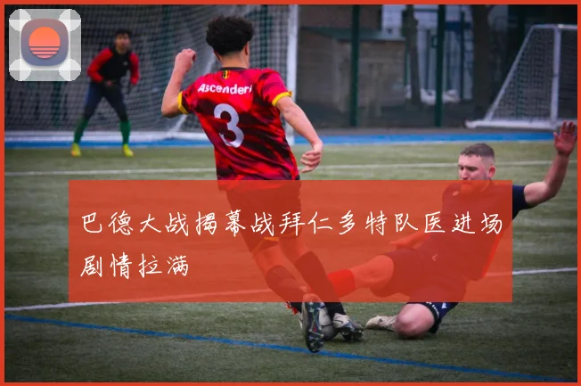 巴德大战揭幕战拜仁多特队医进场剧情拉满