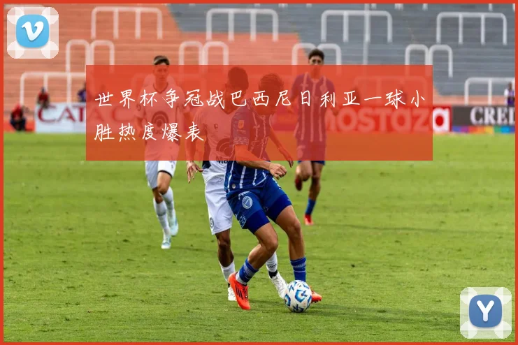 世界杯争冠战巴西尼日利亚一球小胜热度爆表