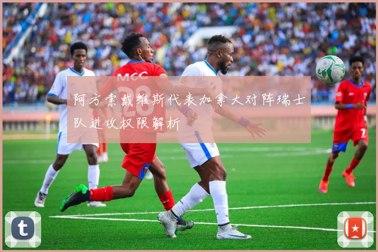 阿方索戴维斯代表加拿大对阵瑞士队进攻权限解析