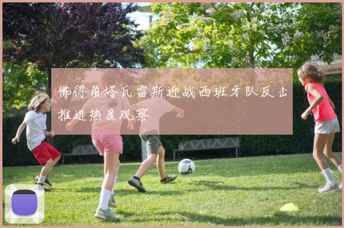 佛得角塔瓦雷斯迎战西班牙队反击推进热度观察