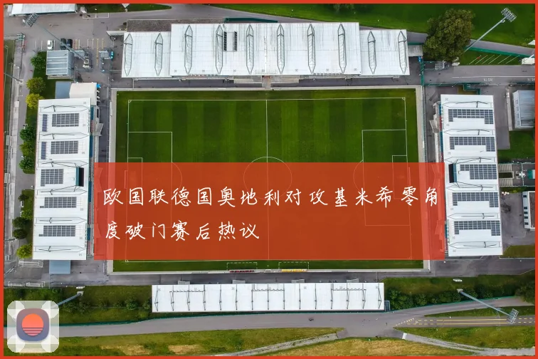 欧国联德国奥地利对攻基米希零角度破门赛后热议