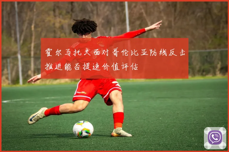 霍尔马托夫面对哥伦比亚防线反击推进能否提速价值评估
