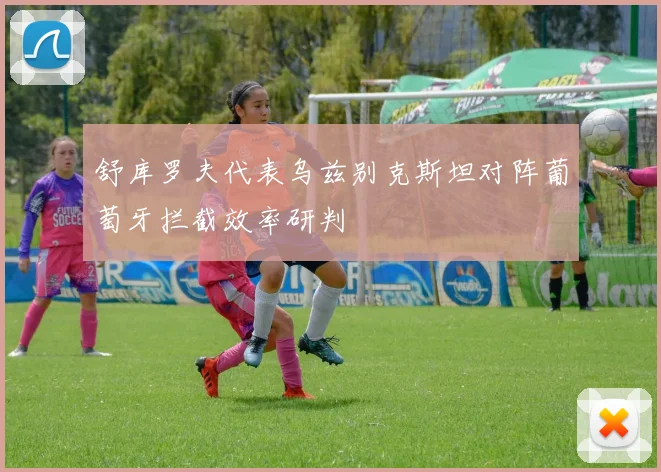 舒库罗夫代表乌兹别克斯坦对阵葡萄牙拦截效率研判