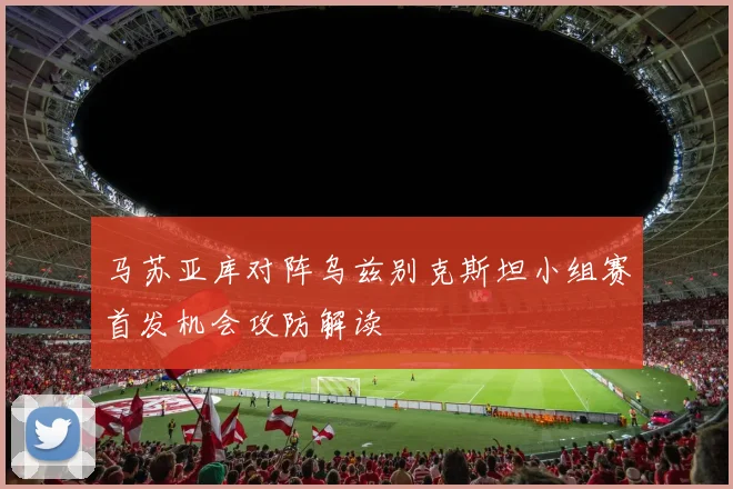 马苏亚库对阵乌兹别克斯坦小组赛首发机会攻防解读