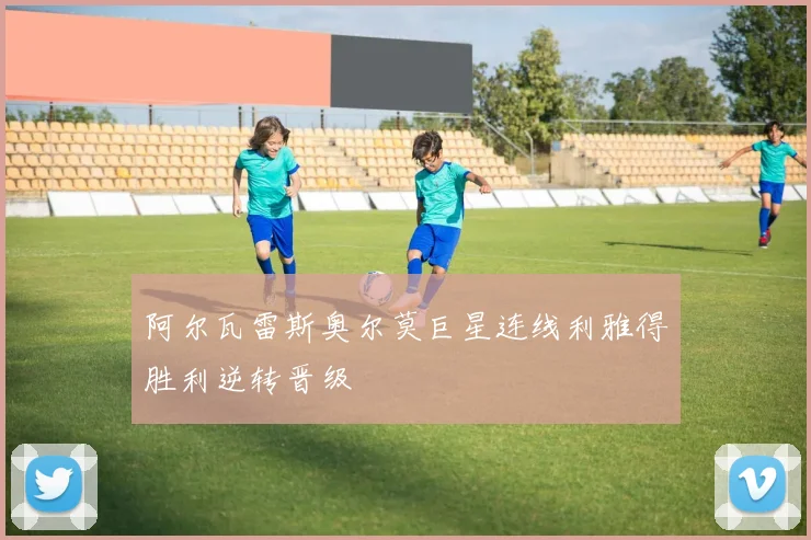 阿尔瓦雷斯奥尔莫巨星连线利雅得胜利逆转晋级