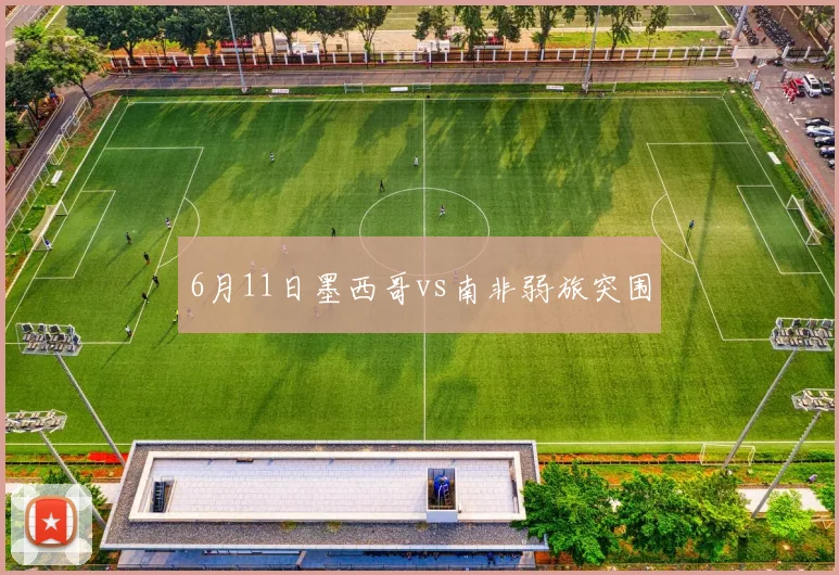 6月11日墨西哥vs南非弱旅突围
