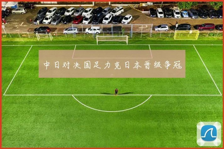 中日对决国足力克日本晋级争冠