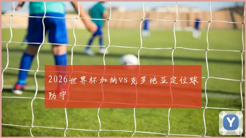 2026世界杯加纳vs克罗地亚定位球防守