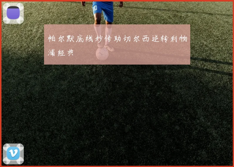 帕尔默底线妙传助切尔西逆转利物浦经典