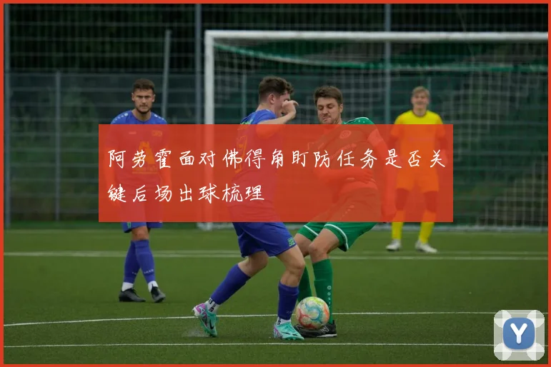 阿劳霍面对佛得角盯防任务是否关键后场出球梳理