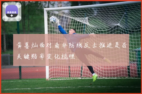黄喜灿面对南非防线反击推进是否关键赔率变化梳理