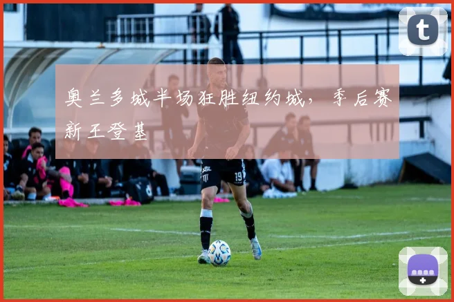 奥兰多城半场狂胜纽约城，季后赛新王登基