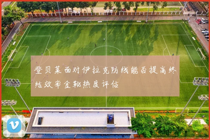 登贝莱面对伊拉克防线能否提高终结效率金靴热度评估