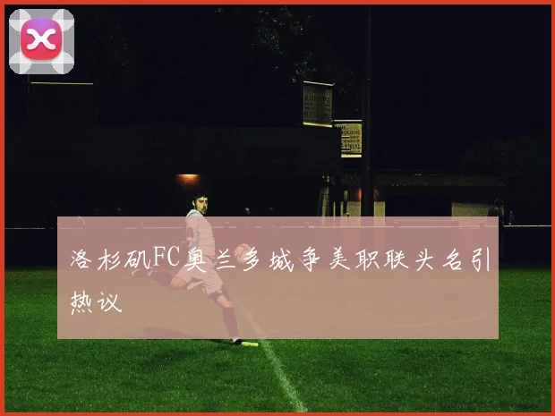 洛杉矶FC奥兰多城争美职联头名引热议