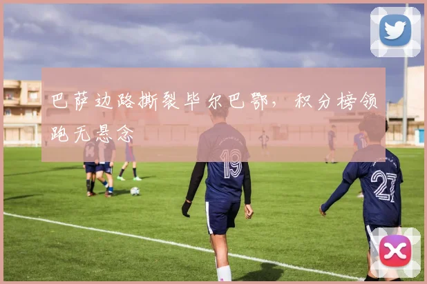 巴萨边路撕裂毕尔巴鄂，积分榜领跑无悬念