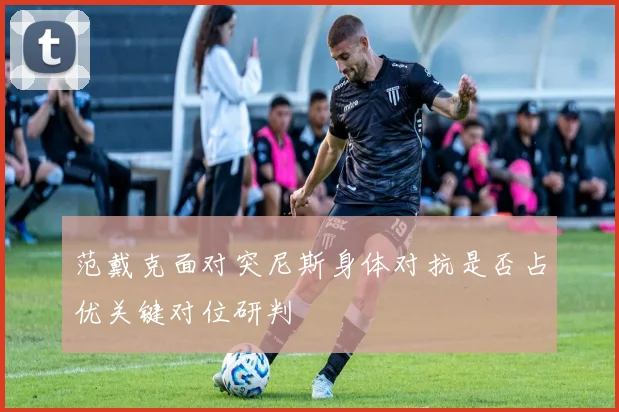范戴克面对突尼斯身体对抗是否占优关键对位研判