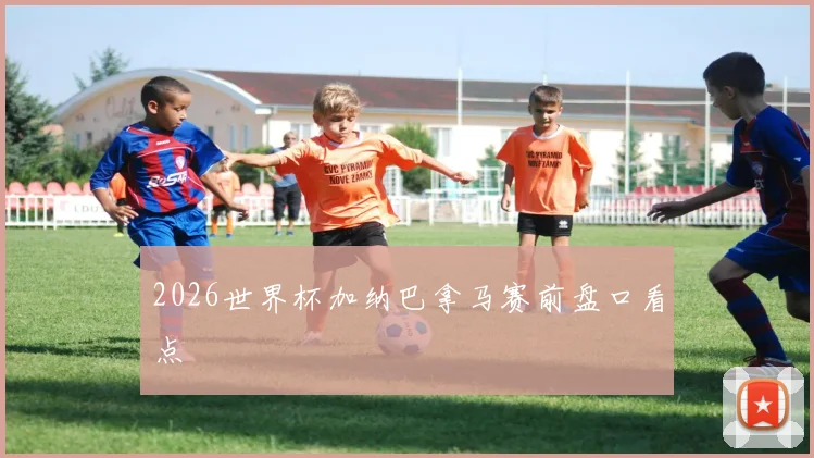 2026世界杯加纳巴拿马赛前盘口看点