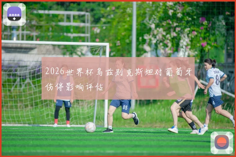 2026世界杯乌兹别克斯坦对葡萄牙伤停影响评估