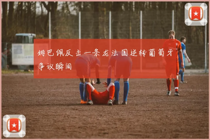 姆巴佩反击一条龙法国逆转葡萄牙争议瞬间