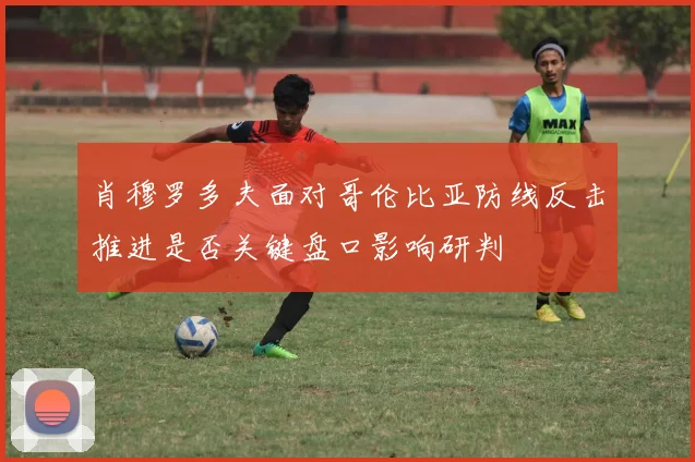 肖穆罗多夫面对哥伦比亚防线反击推进是否关键盘口影响研判