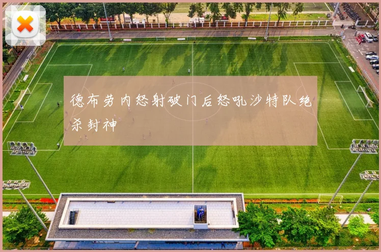 德布劳内怒射破门后怒吼沙特队绝杀封神