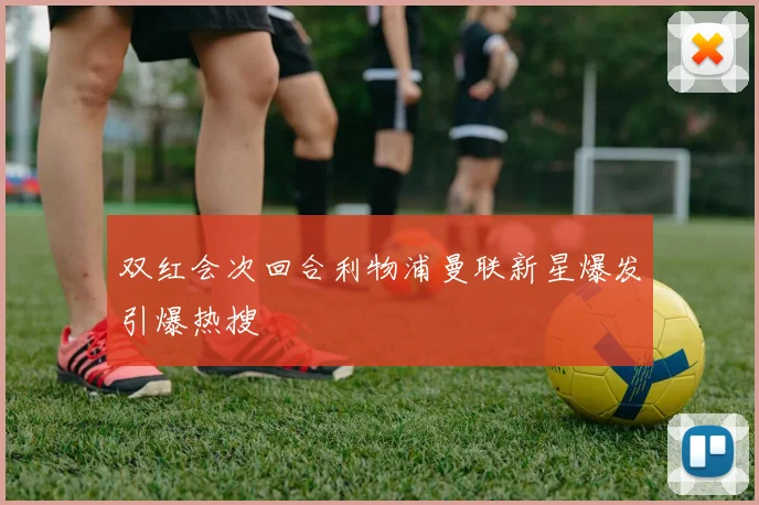 双红会次回合利物浦曼联新星爆发引爆热搜