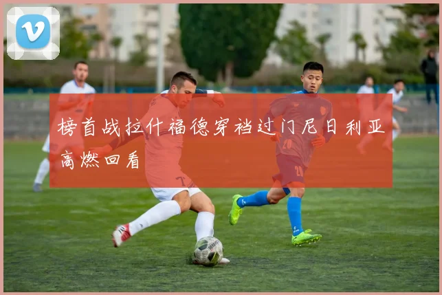 榜首战拉什福德穿裆过门尼日利亚高燃回看