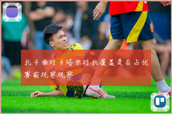 扎卡面对卡塔尔对抗覆盖是否占优赛前观察观察