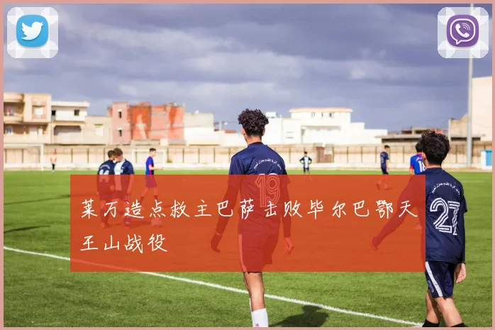 莱万造点救主巴萨击败毕尔巴鄂天王山战役