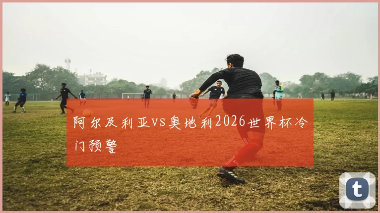阿尔及利亚vs奥地利2026世界杯冷门预警