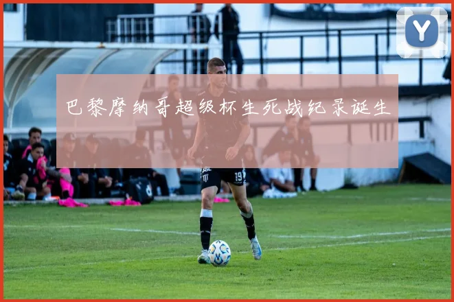 巴黎摩纳哥超级杯生死战纪录诞生