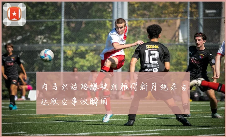 内马尔边路爆破利雅得新月绝杀吉达联合争议瞬间
