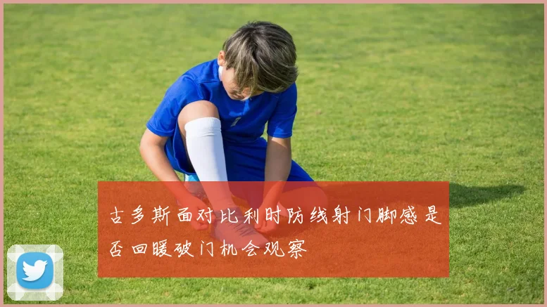 古多斯面对比利时防线射门脚感是否回暖破门机会观察