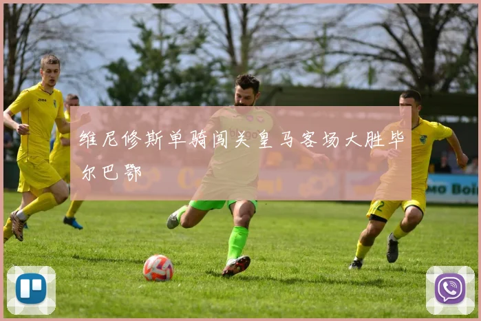 维尼修斯单骑闯关皇马客场大胜毕尔巴鄂