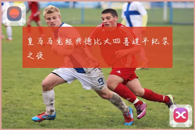 皇马马竞经典德比大四喜追平纪录之夜