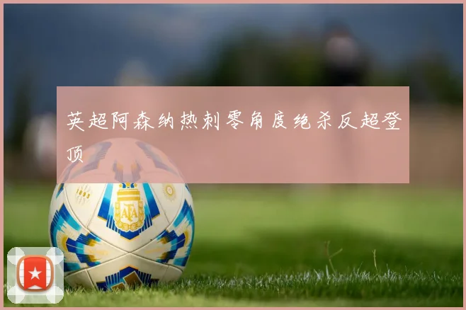 英超阿森纳热刺零角度绝杀反超登顶