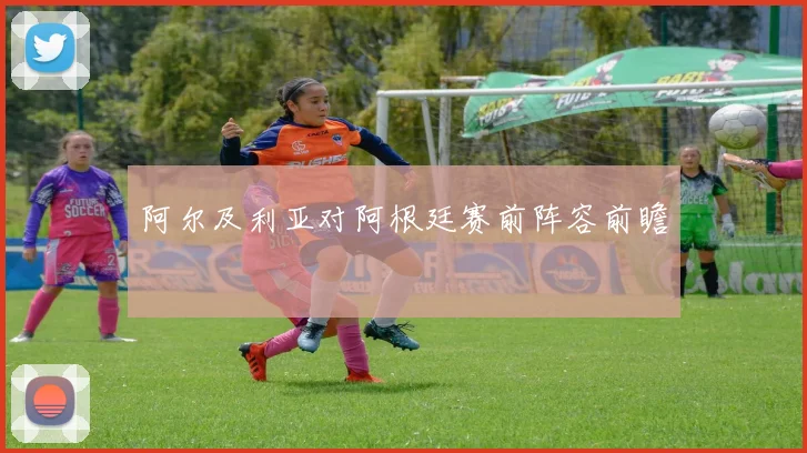 阿尔及利亚对阿根廷赛前阵容前瞻