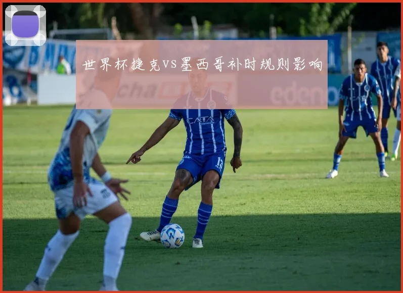 世界杯捷克vs墨西哥补时规则影响