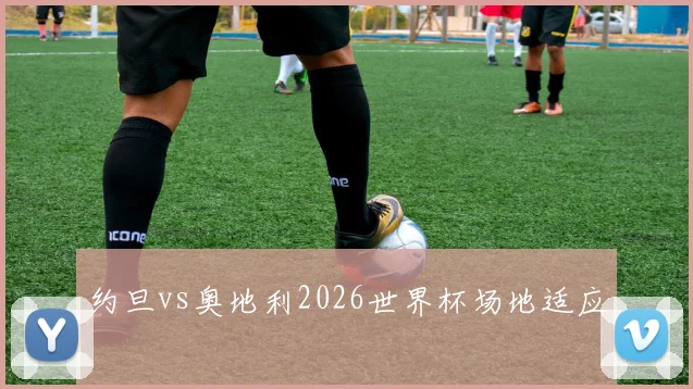 约旦vs奥地利2026世界杯场地适应
