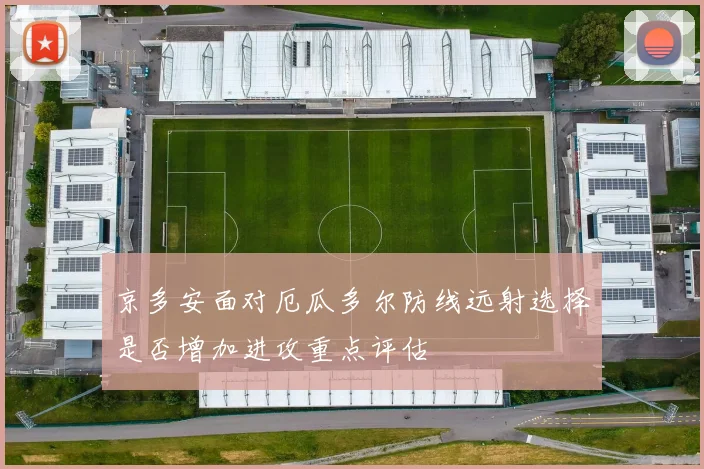京多安面对厄瓜多尔防线远射选择是否增加进攻重点评估