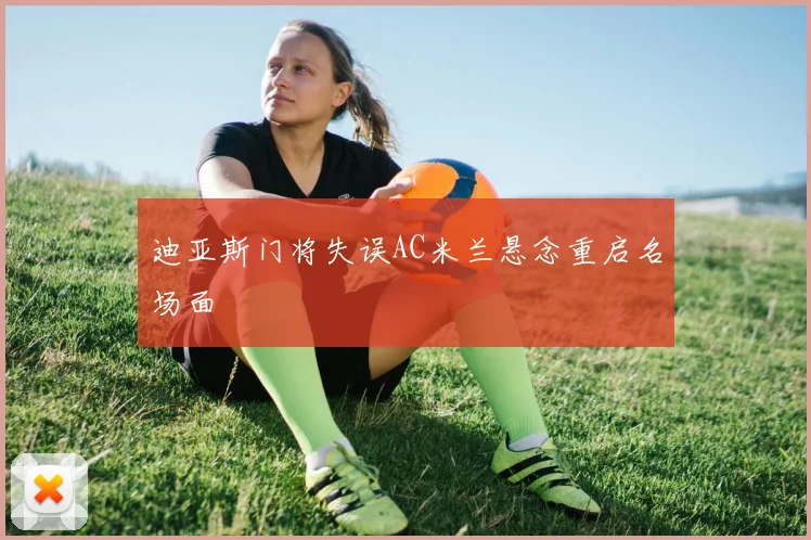迪亚斯门将失误AC米兰悬念重启名场面