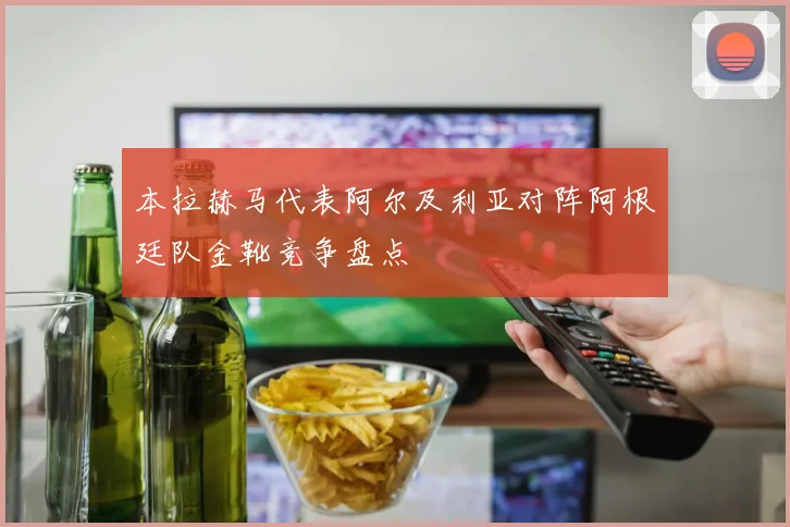 本拉赫马代表阿尔及利亚对阵阿根廷队金靴竞争盘点