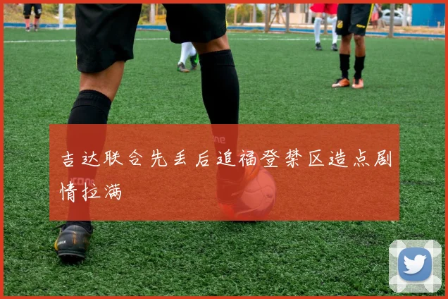 吉达联合先丢后追福登禁区造点剧情拉满
