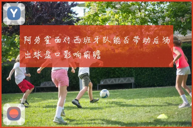 阿劳霍面对西班牙队能否带动后场出球盘口影响前瞻