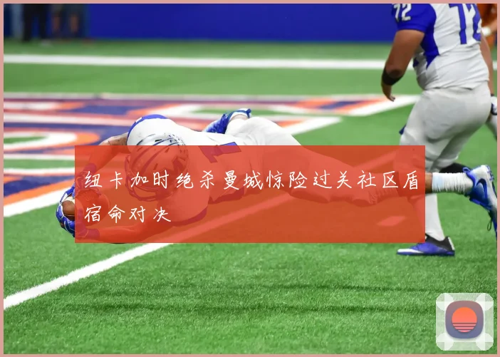 纽卡加时绝杀曼城惊险过关社区盾宿命对决