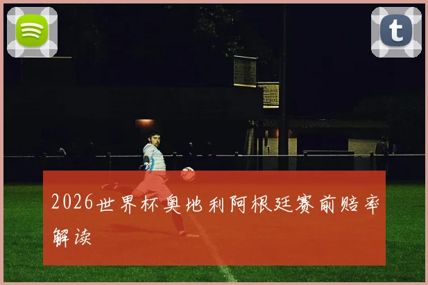 2026世界杯奥地利阿根廷赛前赔率解读