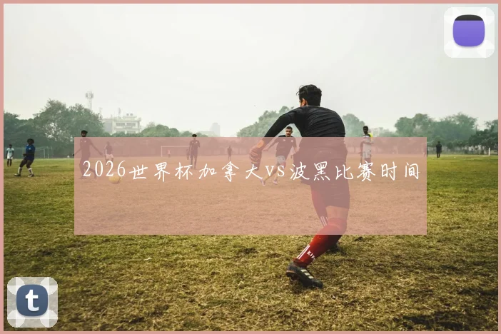 2026世界杯加拿大vs波黑比赛时间